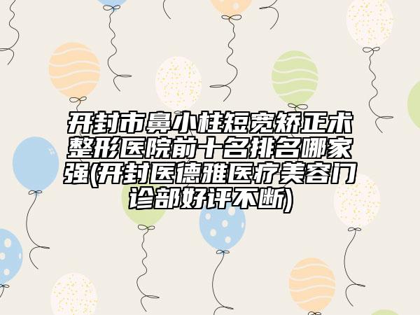 開封市鼻小柱短寬矯正術(shù)整形醫(yī)院前十名排名哪家強(開封醫(yī)德雅醫(yī)療美容門診部好評不斷)