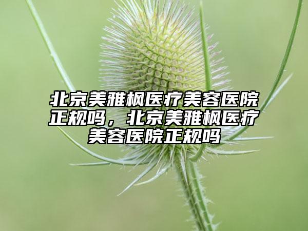 北京美雅楓醫(yī)療美容醫(yī)院正規(guī)嗎，北京美雅楓醫(yī)療美容醫(yī)院正規(guī)嗎