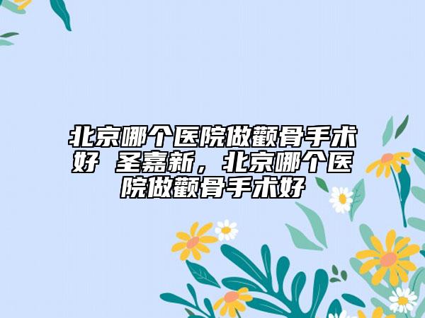 北京哪個醫(yī)院做顴骨手術(shù)好 圣嘉新，北京哪個醫(yī)院做顴骨手術(shù)好