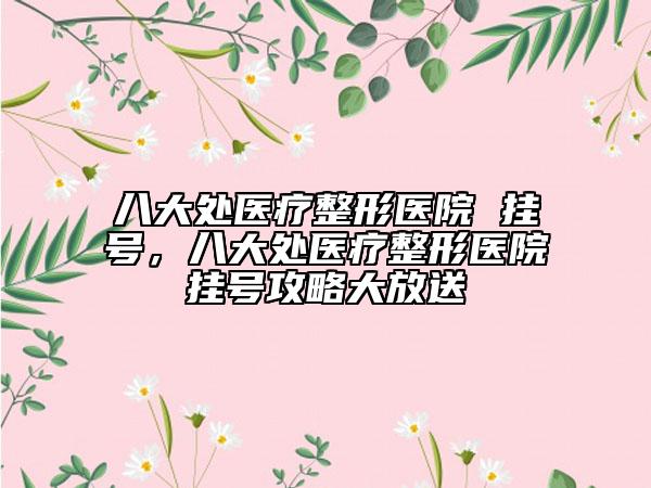 八大處醫(yī)療整形醫(yī)院 掛號，八大處醫(yī)療整形醫(yī)院掛號攻略大放送