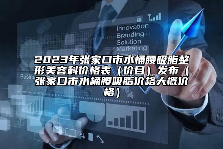 2023年張家口市水桶腰吸脂整形美容科價格表（價目）發(fā)布（張家口市水桶腰吸脂價格大概價格）