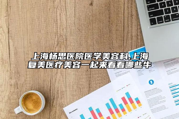 上海楊思醫(yī)院醫(yī)學美容科,上海復美醫(yī)療美容一起來看看哪些牛