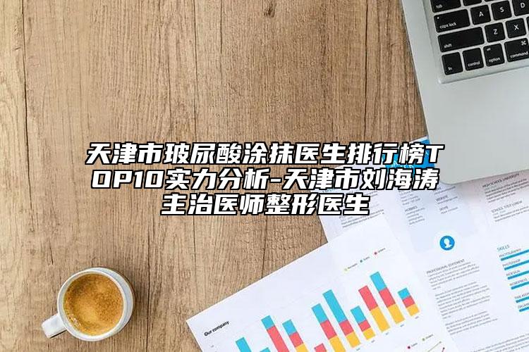 天津市玻尿酸涂抹醫(yī)生排行榜TOP10實力分析-天津市劉海濤主治醫(yī)師整形醫(yī)生