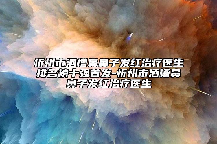 忻州市酒槽鼻鼻子發(fā)紅治療醫(yī)生排名榜十強首發(fā)-忻州市酒槽鼻鼻子發(fā)紅治療醫(yī)生