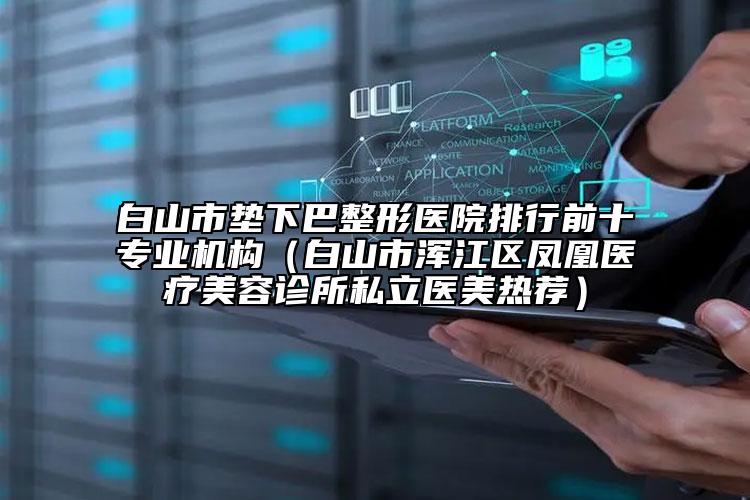 白山市墊下巴整形醫(yī)院排行前十專業(yè)機構（白山市渾江區(qū)鳳凰醫(yī)療美容診所私立醫(yī)美熱薦）