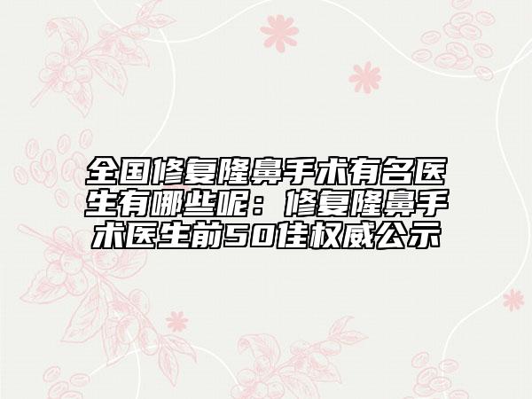 全國修復隆鼻手術(shù)有名醫(yī)生有哪些呢：修復隆鼻手術(shù)醫(yī)生前50佳權(quán)威公示
