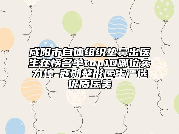 咸陽市自體組織墊鼻出醫(yī)生在榜名單top10哪位實(shí)力棒-寇勛整形醫(yī)生嚴(yán)選優(yōu)質(zhì)醫(yī)美