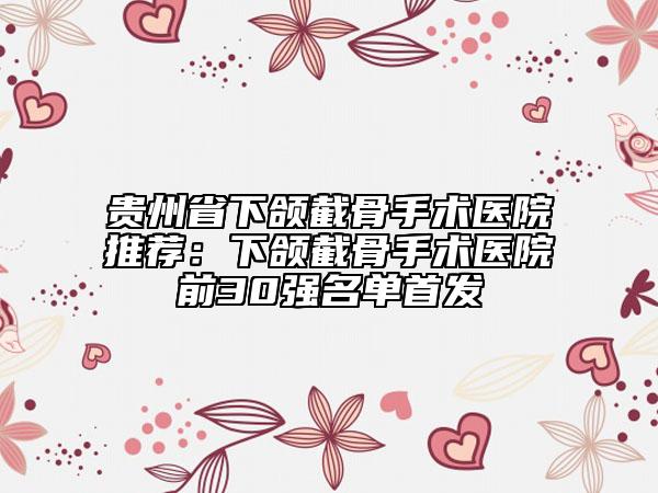 貴州省下頜截骨手術(shù)醫(yī)院推薦：下頜截骨手術(shù)醫(yī)院前30強名單首發(fā)