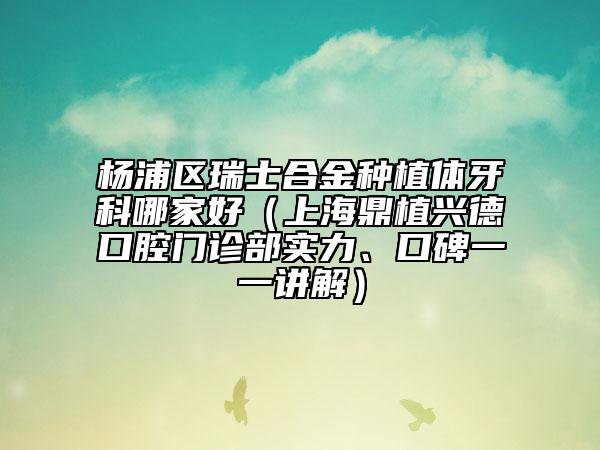 楊浦區(qū)瑞士合金種植體牙科哪家好（上海鼎植興德口腔門診部實力、口碑一一講解）