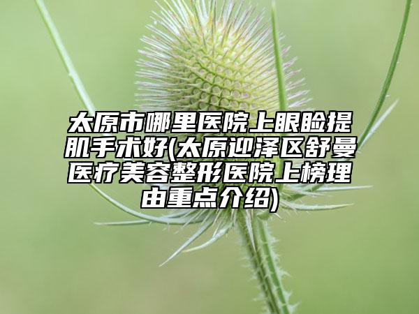 太原市哪里醫(yī)院上眼瞼提肌手術好(太原迎澤區(qū)舒曼醫(yī)療美容整形醫(yī)院上榜理由重點介紹)