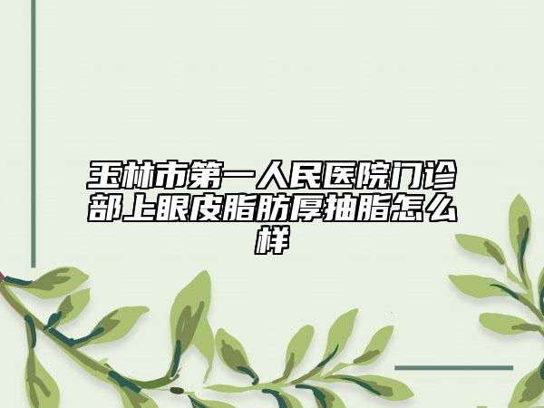 玉林市第一人民醫(yī)院門(mén)診部上眼皮脂肪厚抽脂怎么樣