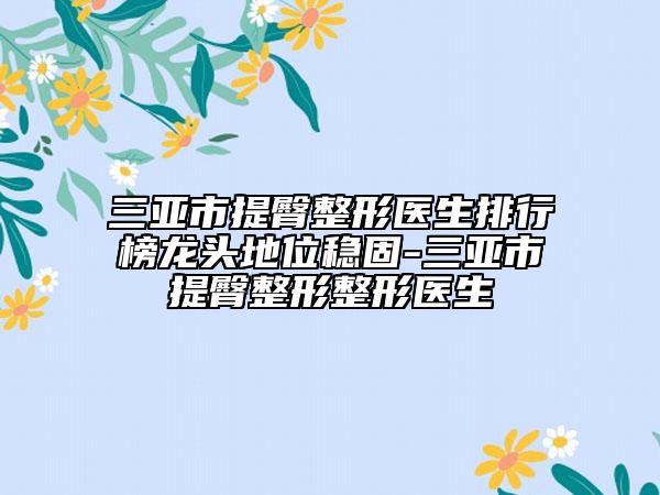 三亞市提臀整形醫(yī)生排行榜龍頭地位穩(wěn)固-三亞市提臀整形整形醫(yī)生