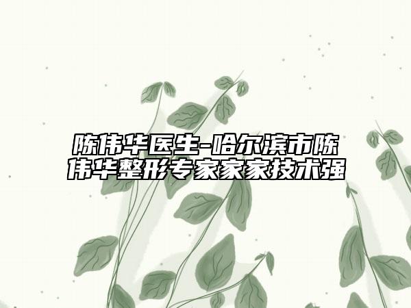 陳偉華醫(yī)生-哈爾濱市陳偉華整形專家家家技術(shù)強