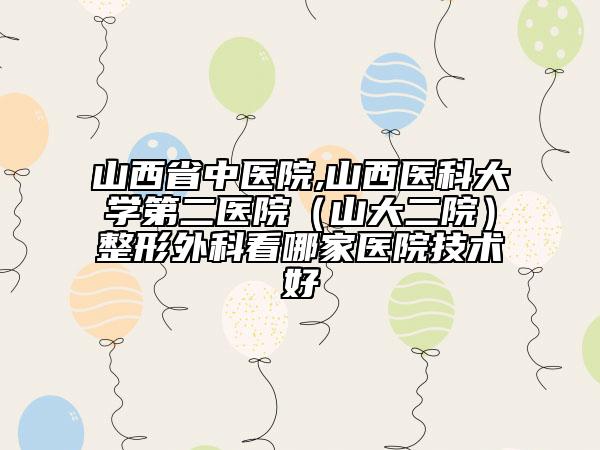 山西省中醫(yī)院,山西醫(yī)科大學第二醫(yī)院（山大二院）整形外科看哪家醫(yī)院技術好