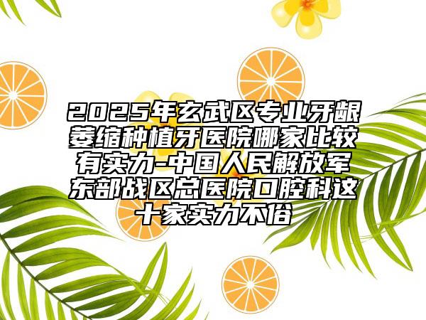 2025年玄武區(qū)專業(yè)牙齦萎縮種植牙醫(yī)院哪家比較有實(shí)力-中國(guó)人民解放軍東部戰(zhàn)區(qū)總醫(yī)院口腔科這十家實(shí)力不俗