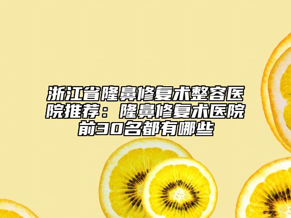 浙江省隆鼻修復(fù)術(shù)整容醫(yī)院推薦：隆鼻修復(fù)術(shù)醫(yī)院前30名都有哪些