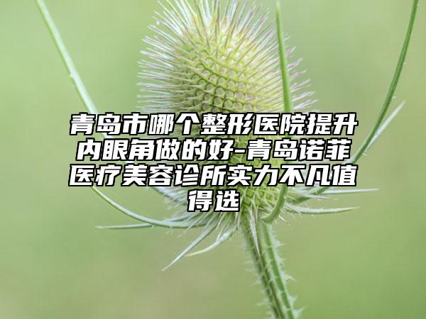 青島市哪個(gè)整形醫(yī)院提升內(nèi)眼角做的好-青島諾菲醫(yī)療美容診所實(shí)力不凡值得選
