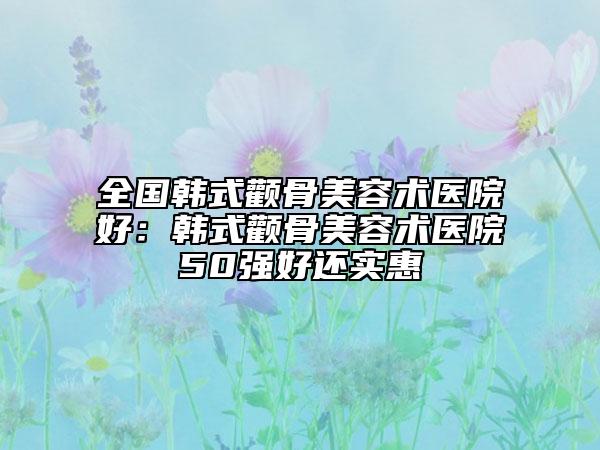 全國韓式顴骨美容術(shù)醫(yī)院好：韓式顴骨美容術(shù)醫(yī)院50強好還實惠