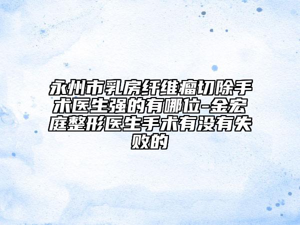 永州市乳房纖維瘤切除手術(shù)醫(yī)生強(qiáng)的有哪位-金宏庭整形醫(yī)生手術(shù)有沒有失敗的