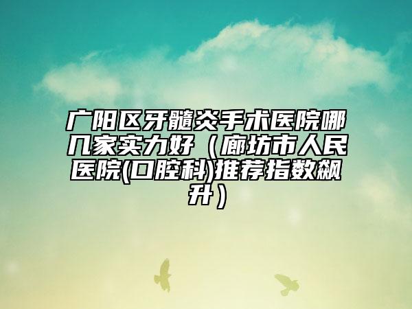 廣陽區(qū)牙髓炎手術(shù)醫(yī)院哪幾家實力好（廊坊市人民醫(yī)院(口腔科)推薦指數(shù)飆升）