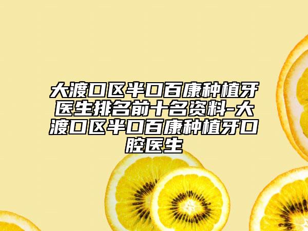 大渡口區(qū)半口百康種植牙醫(yī)生排名前十名資料-大渡口區(qū)半口百康種植牙口腔醫(yī)生