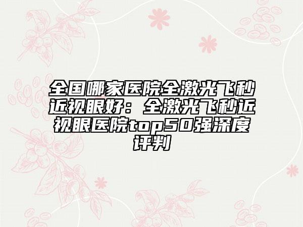 全國哪家醫(yī)院全激光飛秒近視眼好：全激光飛秒近視眼醫(yī)院top50強深度評判