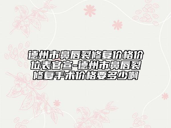 德州市鼻唇裂修復(fù)價格價位表官宣-德州市鼻唇裂修復(fù)手術(shù)價格要多少啊