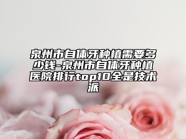 泉州市自體牙種植需要多少錢-泉州市自體牙種植醫(yī)院排行top10全是技術(shù)派