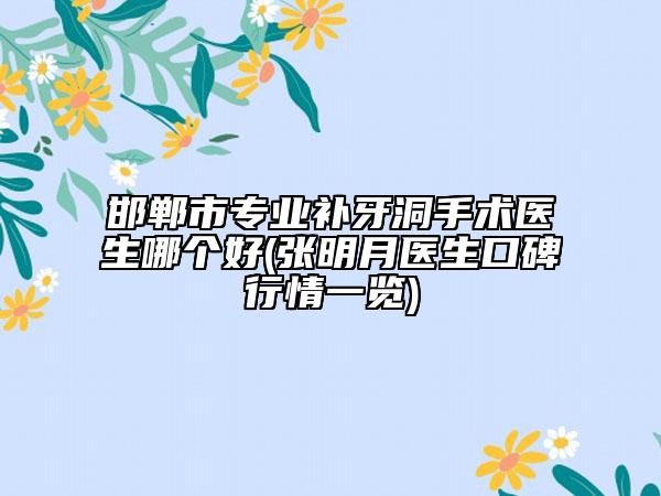 邯鄲市專業(yè)補牙洞手術(shù)醫(yī)生哪個好(張明月醫(yī)生口碑行情一覽)