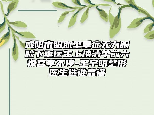 咸陽市眼肌型重癥無力眼瞼下垂醫(yī)生上榜清單前六驚喜享不停-王宇明整形醫(yī)生選誰靠譜