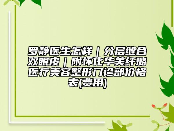 羅靜醫(yī)生怎樣｜分層縫合雙眼皮｜附懷化華美纖璐醫(yī)療美容整形門診部?jī)r(jià)格表(費(fèi)用)