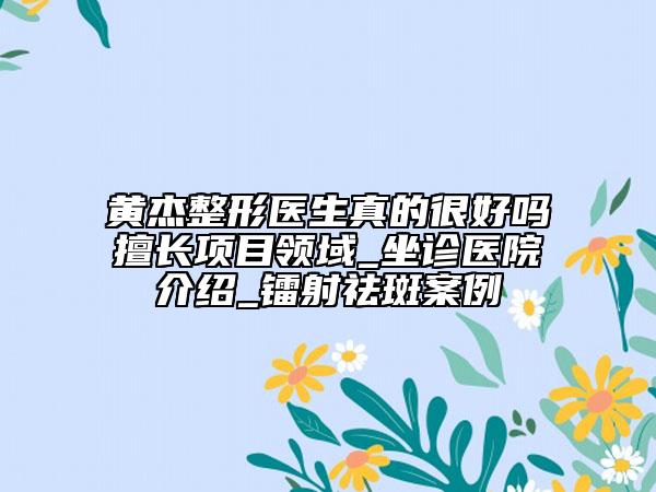 黃杰整形醫(yī)生真的很好嗎擅長項目領(lǐng)域_坐診醫(yī)院介紹_鐳射祛斑案例