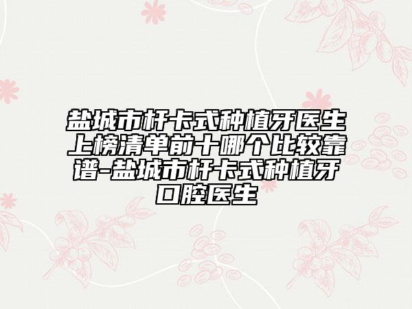 鹽城市桿卡式種植牙醫(yī)生上榜清單前十哪個(gè)比較靠譜-鹽城市桿卡式種植牙口腔醫(yī)生
