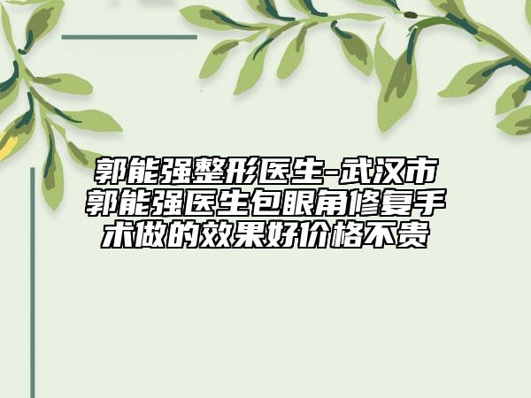 郭能強整形醫(yī)生-武漢市郭能強醫(yī)生包眼角修復手術做的效果好價格不貴