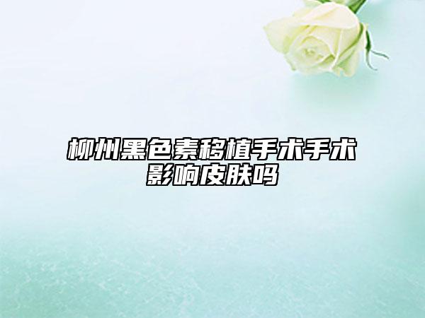 柳州黑色素移植手術(shù)手術(shù)影響皮膚嗎
