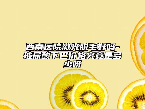西南醫(yī)院激光脫毛好嗎-玻尿酸下巴價格究竟是多少呀