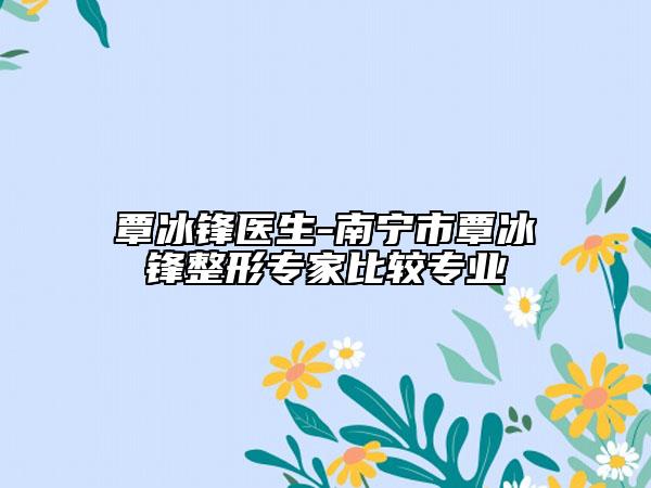 覃冰鋒醫(yī)生-南寧市覃冰鋒整形專家比較專業(yè)