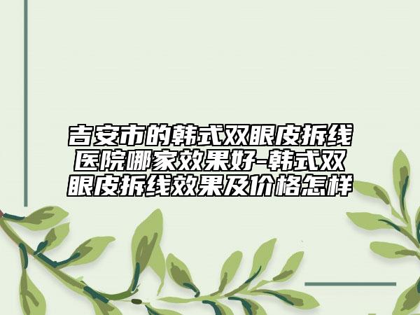 吉安市的韓式雙眼皮拆線醫(yī)院哪家效果好-韓式雙眼皮拆線效果及價(jià)格怎樣