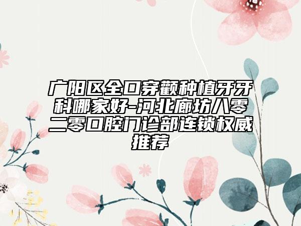 廣陽區(qū)全口穿顴種植牙牙科哪家好-河北廊坊八零二零口腔門診部連鎖權威推薦