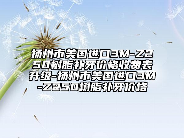 揚(yáng)州市美國(guó)進(jìn)口3M-Z250樹(shù)脂補(bǔ)牙價(jià)格收費(fèi)表升級(jí)-揚(yáng)州市美國(guó)進(jìn)口3M-Z250樹(shù)脂補(bǔ)牙價(jià)格
