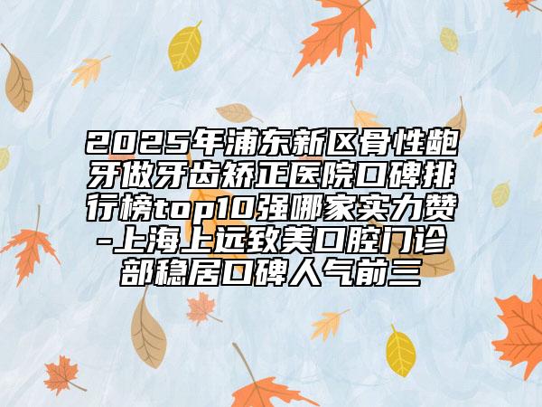 2025年浦東新區(qū)骨性齙牙做牙齒矯正醫(yī)院口碑排行榜top10強(qiáng)哪家實(shí)力贊-上海上遠(yuǎn)致美口腔門診部穩(wěn)居口碑人氣前三