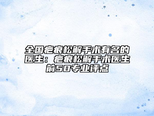 全國疤痕松解手術(shù)有名的醫(yī)生：疤痕松解手術(shù)醫(yī)生前50專業(yè)評點