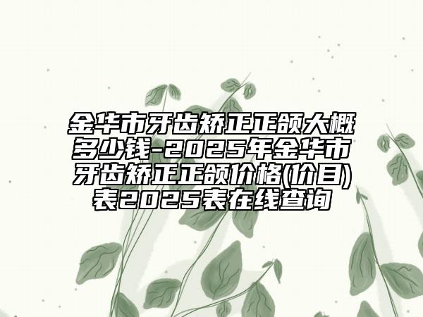 金華市牙齒矯正正頜大概多少錢-2025年金華市牙齒矯正正頜價格(價目)表2025表在線查詢