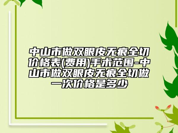 中山市做雙眼皮無(wú)痕全切價(jià)格表(費(fèi)用)手術(shù)范圍-中山市做雙眼皮無(wú)痕全切做一次價(jià)格是多少
