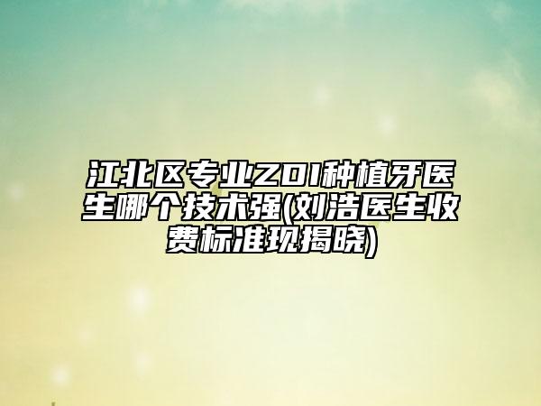 江北區(qū)專業(yè)ZDI種植牙醫(yī)生哪個技術(shù)強(劉浩醫(yī)生收費標(biāo)準(zhǔn)現(xiàn)揭曉)