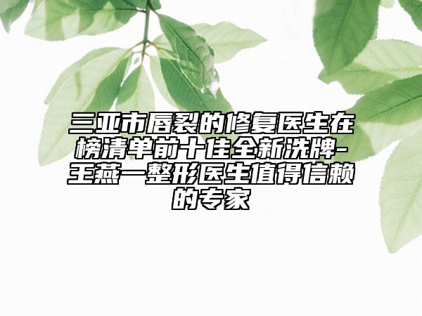 三亞市唇裂的修復(fù)醫(yī)生在榜清單前十佳全新洗牌-王燕一整形醫(yī)生值得信賴的專家