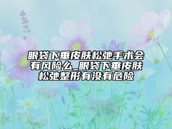眼袋下垂皮膚松弛手術(shù)會有風(fēng)險么_眼袋下垂皮膚松弛整形有沒有危險