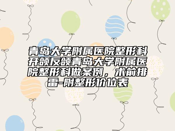 青島大學(xué)附屬醫(yī)院整形科開頜反頜青島大學(xué)附屬醫(yī)院整形科做案例，術(shù)前排雷-附整形價(jià)位表