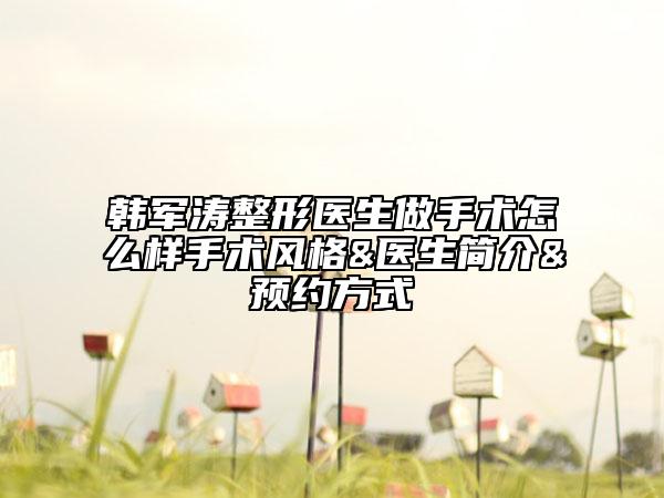 韓軍濤整形醫(yī)生做手術(shù)怎么樣手術(shù)風(fēng)格&醫(yī)生簡(jiǎn)介&預(yù)約方式