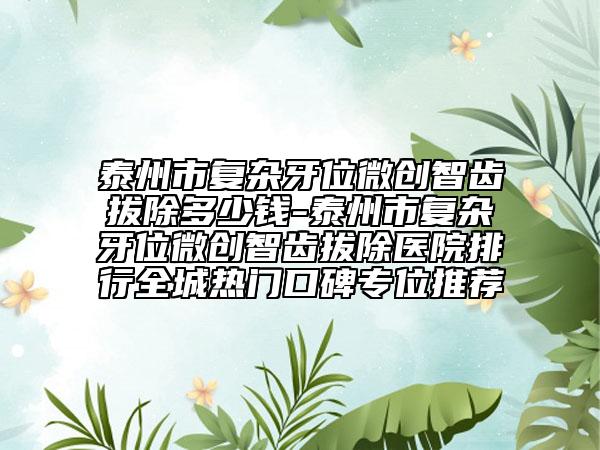 泰州市復雜牙位微創(chuàng)智齒拔除多少錢-泰州市復雜牙位微創(chuàng)智齒拔除醫(yī)院排行全城熱門口碑專位推薦